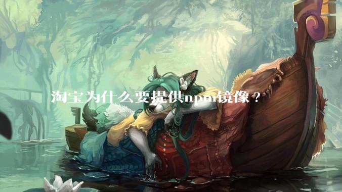 淘宝为什么要提供npm镜像?