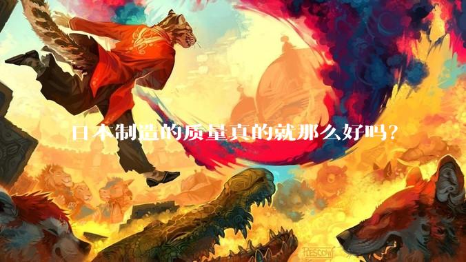 日本制造的质量真的就那么好吗？