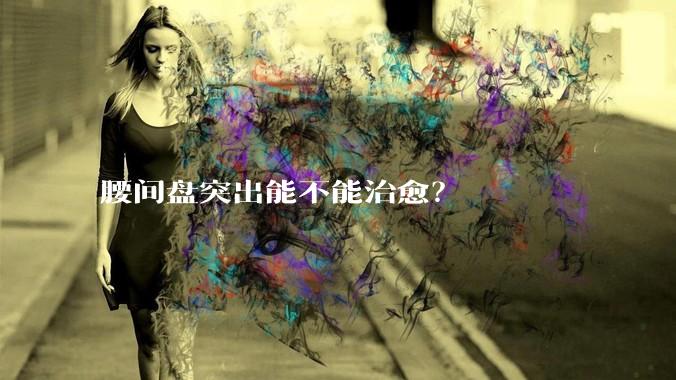 腰间盘突出能不能治愈？