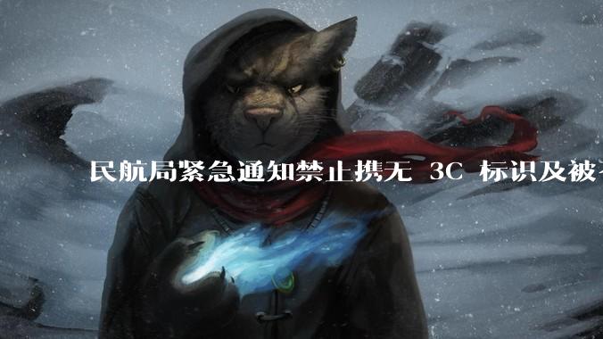 民航局紧急通知禁止携无 3C 标识及被召回的充电宝乘境内航班，无 3C 标识充电宝有哪些安全隐患？