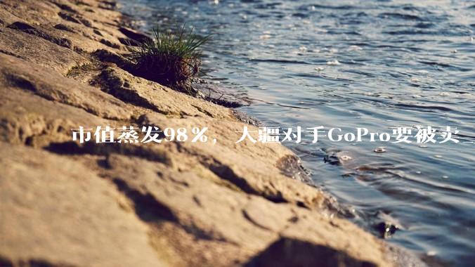 市值蒸发98%，大疆对手GoPro要被卖_运动相机_无人机_市场