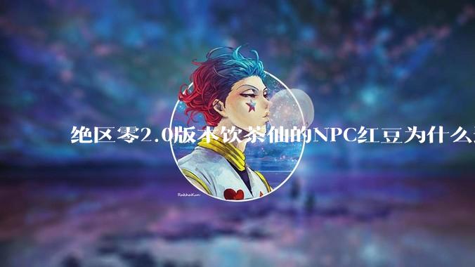绝区零2.0版本饮茶仙的NPC红豆为什么这么可爱？
