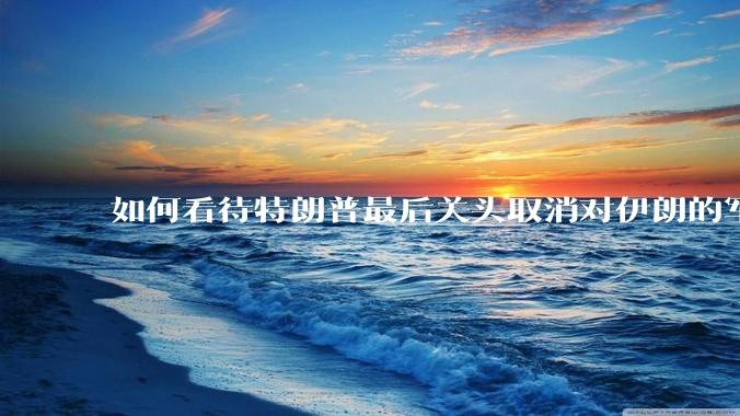 如何看待特朗普最后关头取消对伊朗的军事行动?