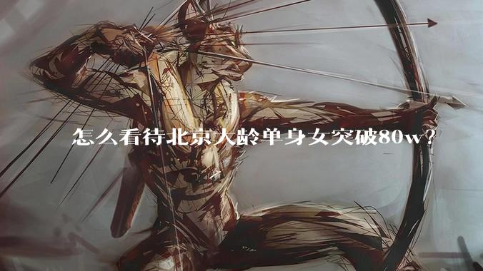怎么看待北京大龄单身女突破80w？