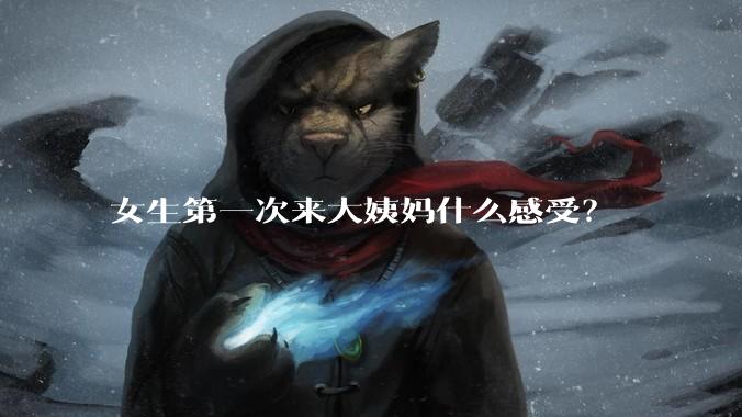 女生第一次来大姨妈什么感受？