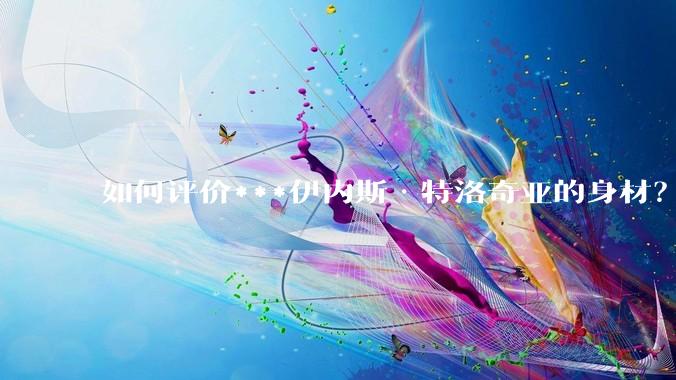 如何评价***伊内斯·特洛奇亚的身材？