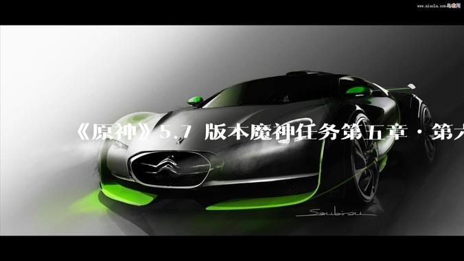 《原神》5.7 版本魔神任务第五章•第六幕「你存在的时空」体验如何？